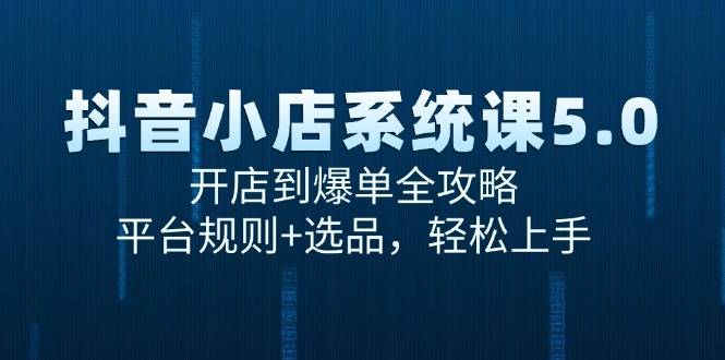 抖音小店系统课5.0，开店到爆单全攻略，平台规则+选品，轻松上手-云启源码