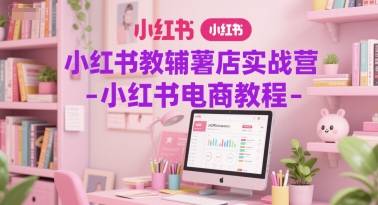 小红书教辅薯店实战营-小红书电商教程-云启源码