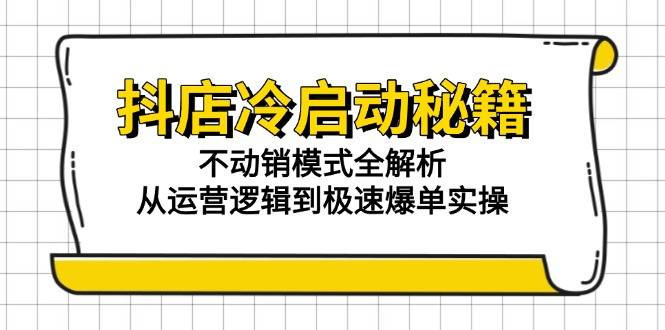 抖店冷启动秘籍：不动销模式全解析，从运营逻辑到极速爆单实操-云启源码