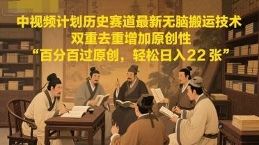 中视频计划历史赛道最新无脑搬运技术，双重去重增加原创性，百分百过原创，轻松日入2张-云启源码