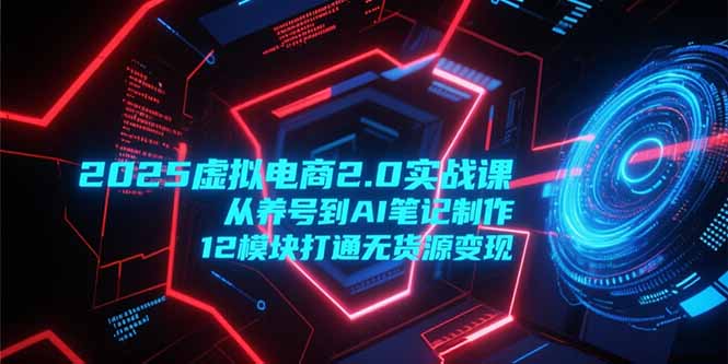 2025虚拟电商2.0实战课，从养号到AI笔记制作，12模块打通无货源变现-云启源码