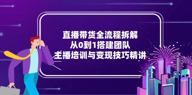 直播带货全流程拆解：从0到1搭建团队，主播培训与变现技巧精讲-云启源码