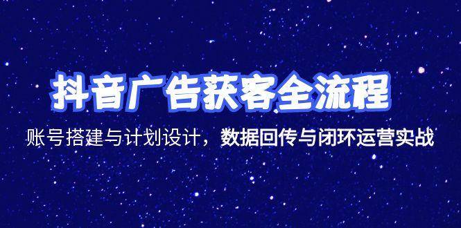 抖音广告获客全流程，账号搭建与计划设计，数据回传与闭环运营实战-云启源码