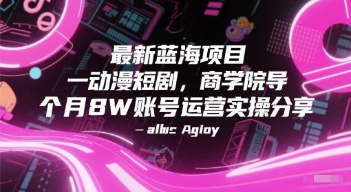 最新蓝海项目动漫短剧，商学院导师单抖音号一个月8W账号运营实操分享-云启源码