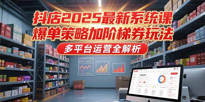 抖店2025最新系统课，爆单策略加阶梯券玩法，多平台运营全解析-云启源码