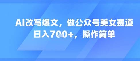 AI改写爆文，做公众号美女赛道，日入7张+，操作简单-云启源码