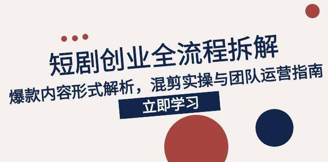 2025短剧创业全流程拆解，爆款内容形式解析，混剪实操与团队运营指南-云启源码