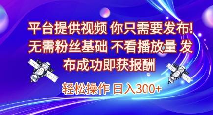平台提供视频，你只需要发布， 无需粉丝基础，不看播放量，发布成功即获报酬，日入3张【揭秘】-云启源码