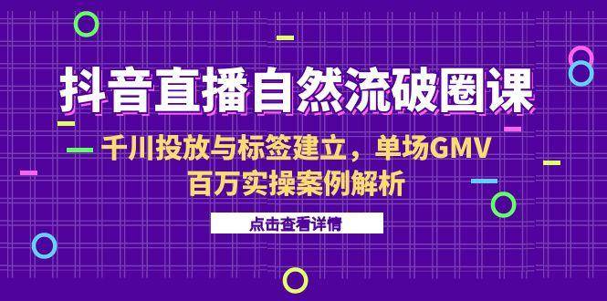 抖音直播自然流破圈课-6月，千川投放与标签建立，单场GMV百万实操案例解析-云启源码