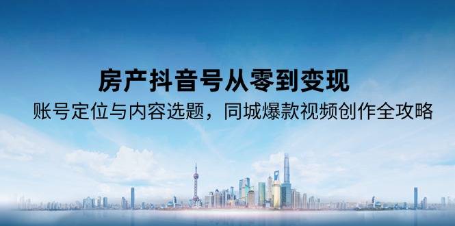 房产抖音号从零到变现，账号定位与内容选题，同城爆款视频创作全攻略-云启源码