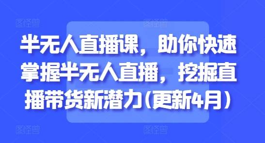 半无人直播课，助你快速掌握半无人直播，挖掘直播带货新潜力(更新6月)-云启源码
