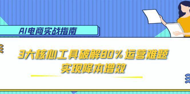 AI电商实战指南：3大核心工具破解80%运营难题，实现降本增效-云启源码
