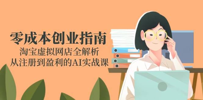 零成本创业指南：淘宝虚拟网店全解析，从注册到盈利的AI实战课-云启源码
