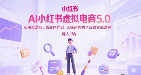 AI小红书虚拟电商5.0，从精准选品、高效创作到，店铺运营的全链路实战课程，月入1W(更新中)-云启源码