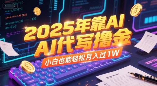 2025年靠AI代写撸金，小白也能轻松月入过1W-云启源码
