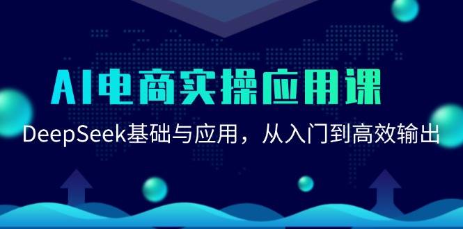 AI电商实操应用课：DeepSeek基础与应用，从入门到高效输出-云启源码