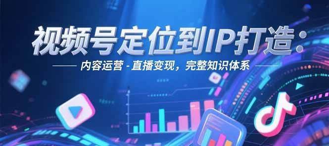 视频号定位到IP打造：账号搭建-内容运营-直播变现，完整知识体系-云启源码