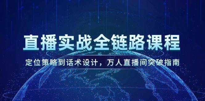 直播实战全链路课程，定位策略到话术设计，万人直播间突破指南-云启源码