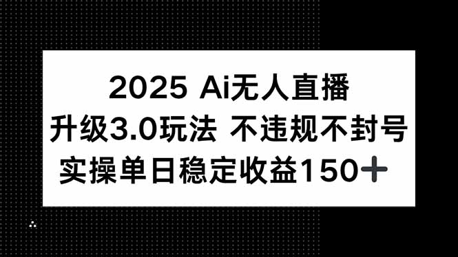 2025 AI无人直播升级3.0玩法，不违规 不封号，单日稳定收益150+-云启源码