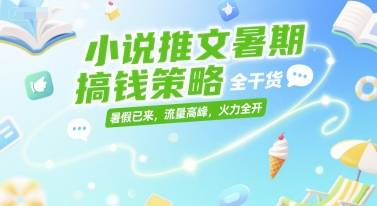 小说推文暑期搞钱策略，全干货，暑假已来，流量高峰，火力全开-云启源码