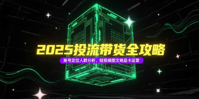2025投流带货全攻略，账号定位人群分析，短视频图文商品卡运营-云启源码