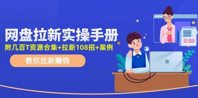 网盘拉新实操手册：教你拉新赚钱(附几百T资源合集+拉新108招+案例-云启源码