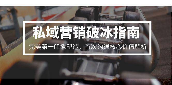 私域营销破冰指南，完美第一印象塑造，首次沟通核心价值解析-云启源码