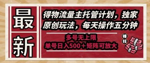 最新得物流量主托管计划，独家原创玩法，每天操作五分钟，多号无上限，单号日入5张+矩阵可放大【揭秘】-云启源码