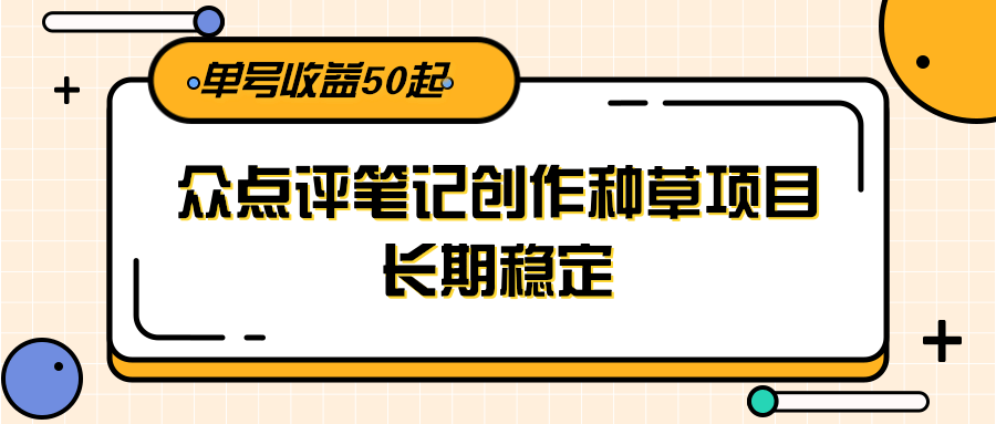 大众点评笔记创作种草项目，长期稳定， 单号收益50起-云启源码