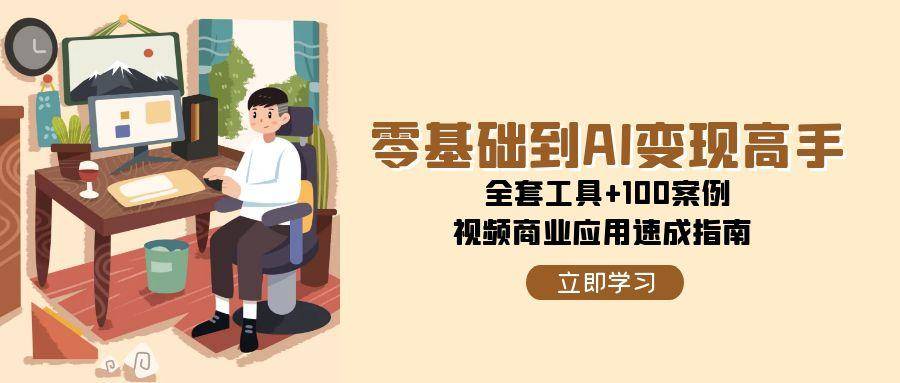 零基础到AI变现高手，全套工具+100案例，视频商业应用速成指南-云启源码