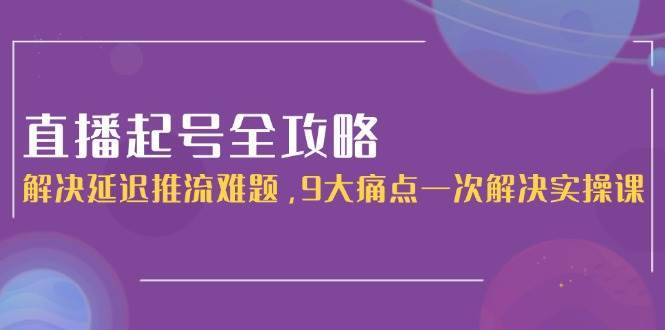 直播起号全攻略：解决延迟推流难题，9大痛点一次解决实操课-云启源码