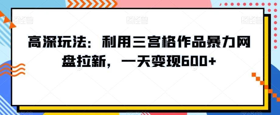 高深玩法：利用三宫格作品暴力网盘拉新，一天变现600+【揭秘】-云启源码
