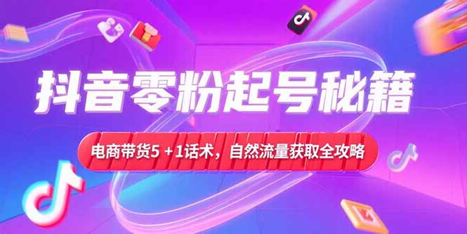 抖音零粉起号秘籍，电商带货5+1话术，自然流量获取实操流程-云启源码