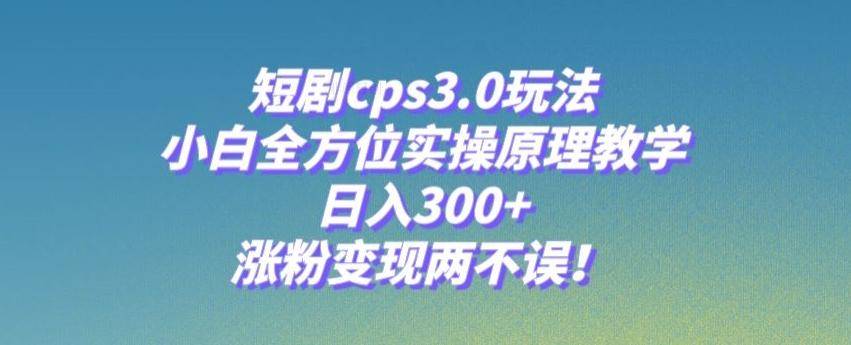 短剧cps3.0玩法，小白全方位实操原理教学，日入300+，涨粉变现两不误！-云启源码