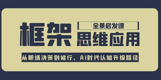 框架思维应用全景课，从职场决策到修行，AI时代认知升级路径-云启源码