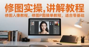 修图实操讲解教程，修图人像教程，修图P图接单教程，适合零基础-云启源码