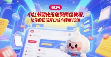 小红书聚光投放保姆级教程，让你的私信开口成本降低10倍-云启源码