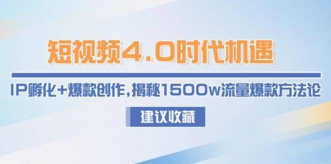 短视频4.0时代机遇：IP孵化+爆款创作，揭秘1500w流量爆款方法论-云启源码