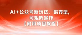 AI+公众号新玩法之培养型，可矩阵操作【附带项目教程】-云启源码