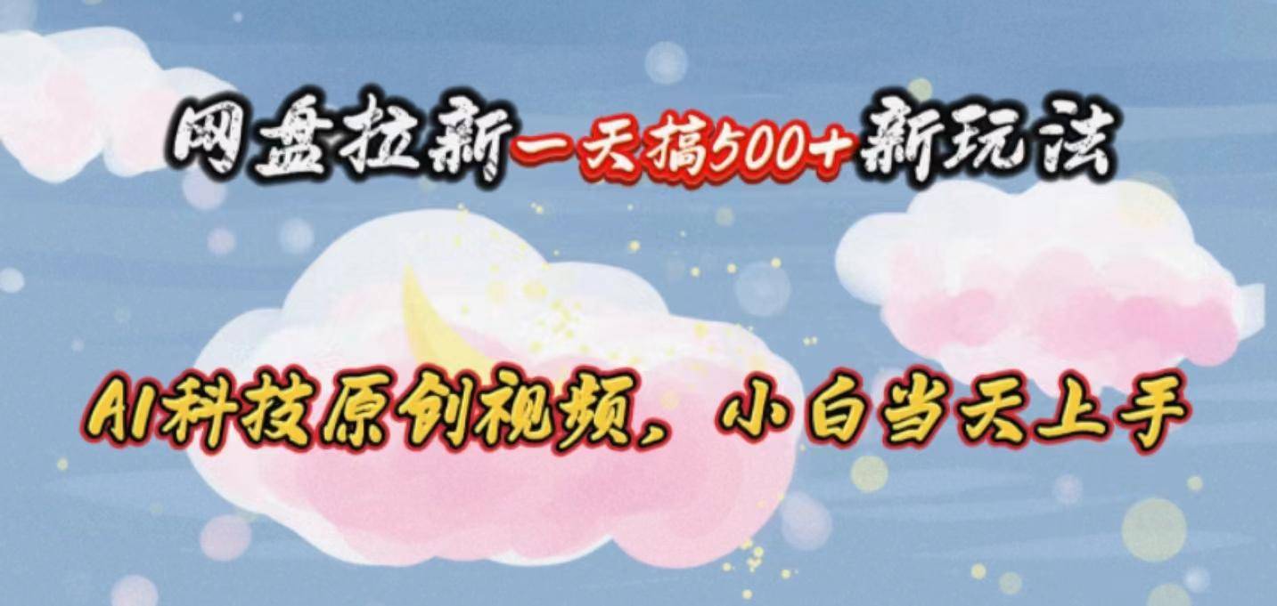 网盘拉新一天搞500新玩法，Ai科技原创视频，小白当天上手-云启源码