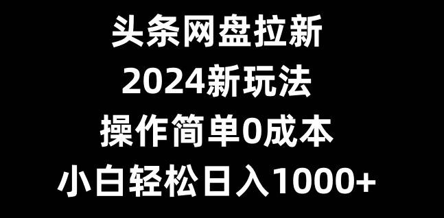 头条网盘拉新，2024新玩法，操作简单0成本，小白轻松日入1000+-云启源码