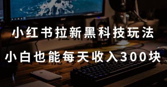 黑科技玩法之：小红书拉新，小白也能日入300元【操作视频教程+黑科技工具】【揭秘】-云启源码