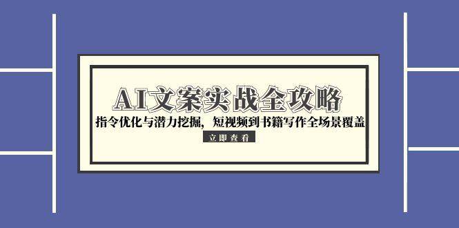 AI文案实战全攻略，指令优化与潜力挖掘，短视频到书籍写作全场景覆盖-云启源码