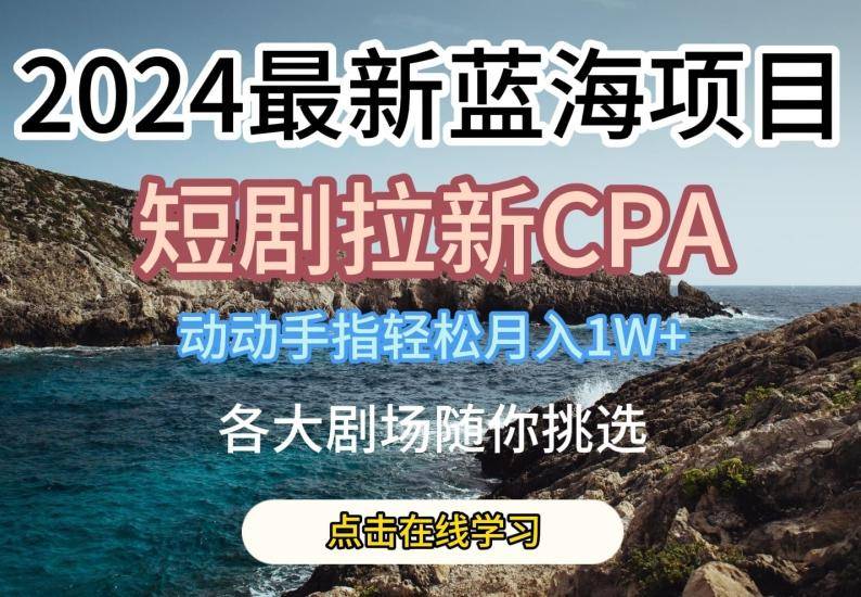 2024最新蓝海项日，短剧拉新CPA，动动手指轻松月入1W，全各大剧场随你挑选【揭秘】-云启源码