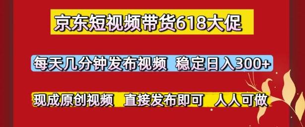 京东短视频带货618大促，每天几分钟发布视频，稳定日入3张+，现成原创视频，直接发布即可【揭秘】-云启源码