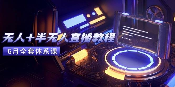 无人+半无人直播教程：AI工具+场景搭建，0到1掌握核心技术(6月更新-云启源码