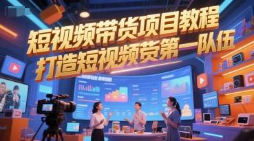 短视频带货项目教程，打造短视频带货第一队伍-云启源码