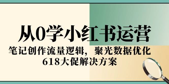 从0学小红书运营，笔记创作流量逻辑，聚光数据优化，618大促解决方案-云启源码