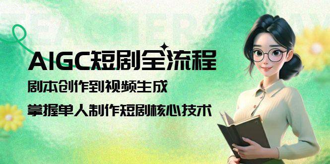 AIGC短剧全流程：剧本创作到视频生成，掌握单人制作短剧核心技术-云启源码