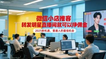 微信小店推客，转发明星直播间就可以挣佣金，2025新机遇，普通人的最佳机会-云启源码